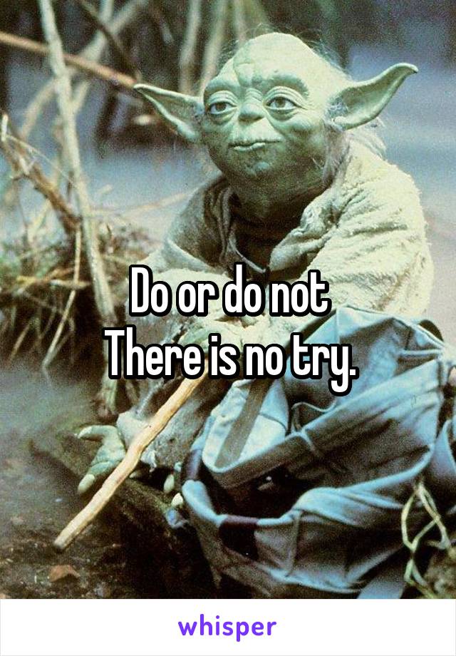 Do or do not
There is no try.