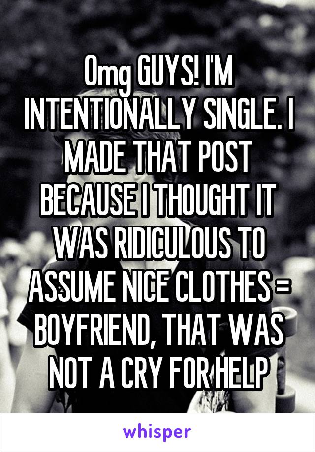 Omg GUYS! I'M INTENTIONALLY SINGLE. I MADE THAT POST BECAUSE I THOUGHT IT WAS RIDICULOUS TO ASSUME NICE CLOTHES = BOYFRIEND, THAT WAS NOT A CRY FOR HELP