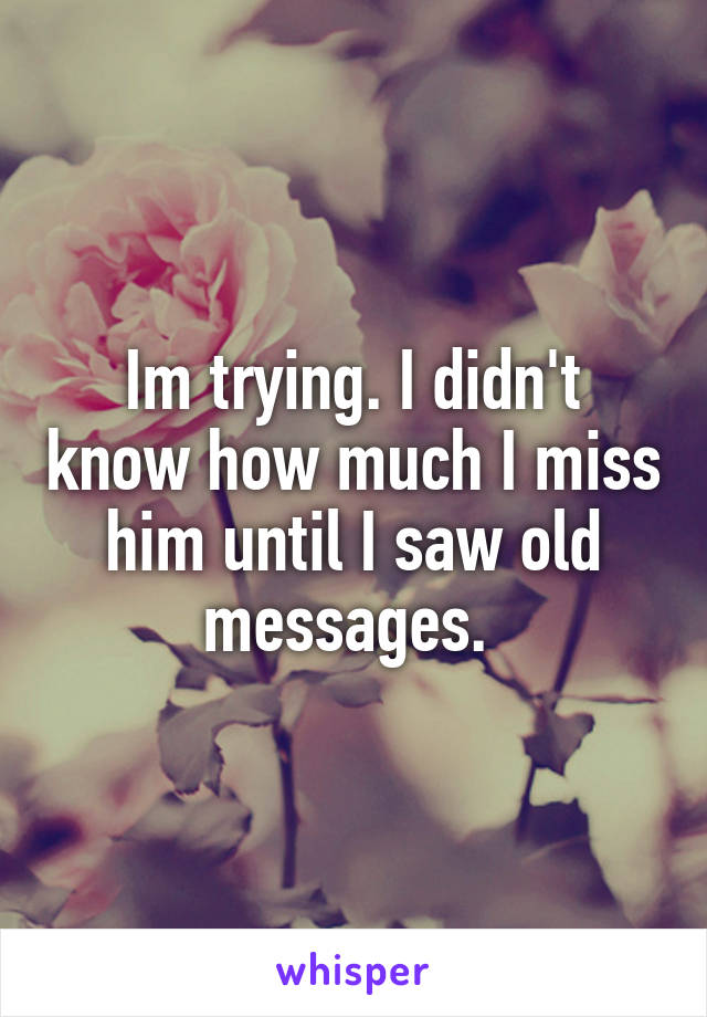 Im trying. I didn't know how much I miss him until I saw old messages. 