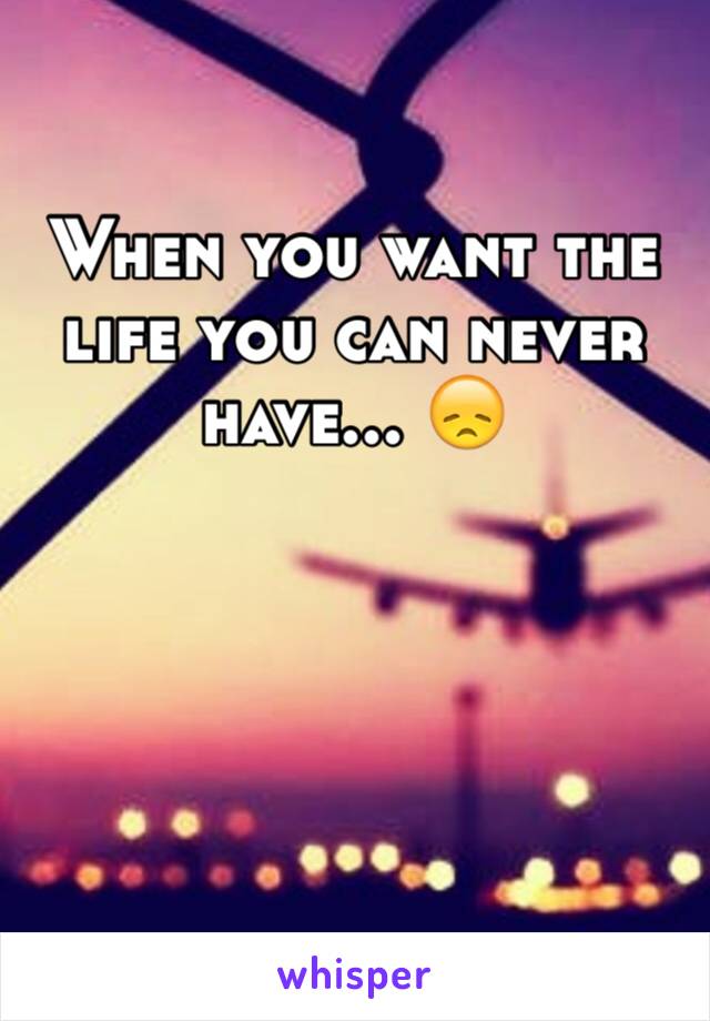 When you want the life you can never have... 😞