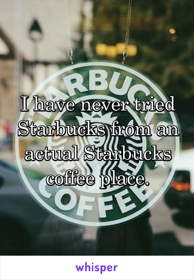 I have never tried Starbucks from an actual Starbucks coffee place.