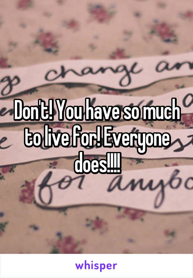 Don't! You have so much to live for! Everyone does!!!!