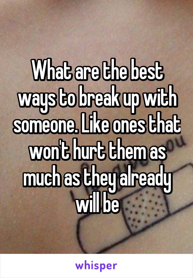 What are the best ways to break up with someone. Like ones that won't hurt them as much as they already will be