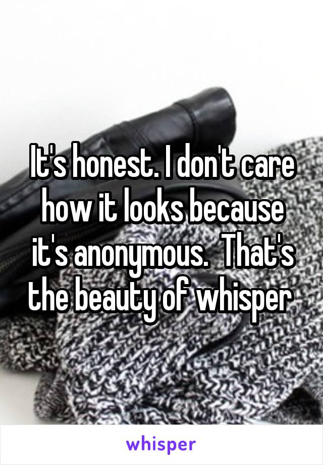 It's honest. I don't care how it looks because it's anonymous.  That's the beauty of whisper 