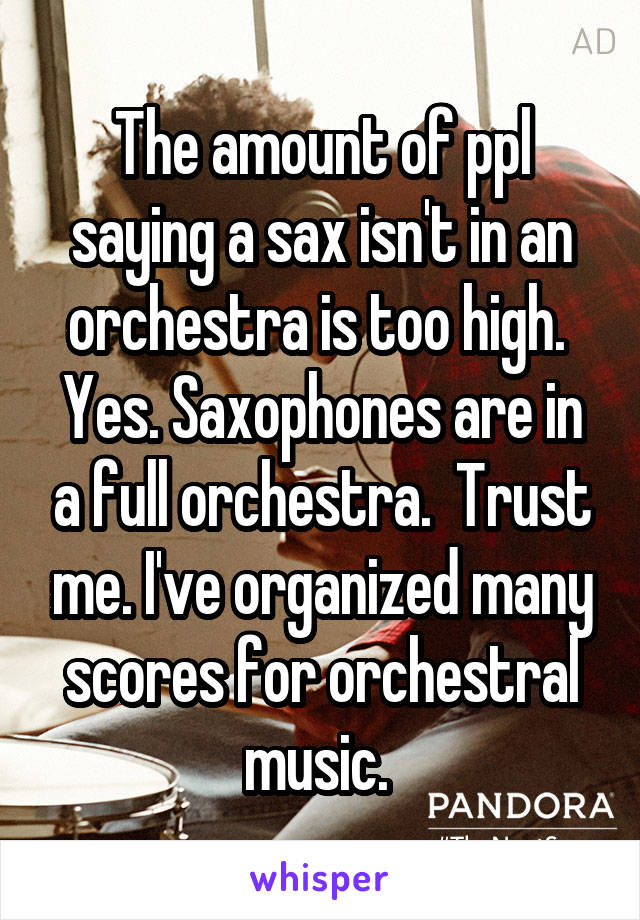 The amount of ppl saying a sax isn't in an orchestra is too high.  Yes. Saxophones are in a full orchestra.  Trust me. I've organized many scores for orchestral music. 