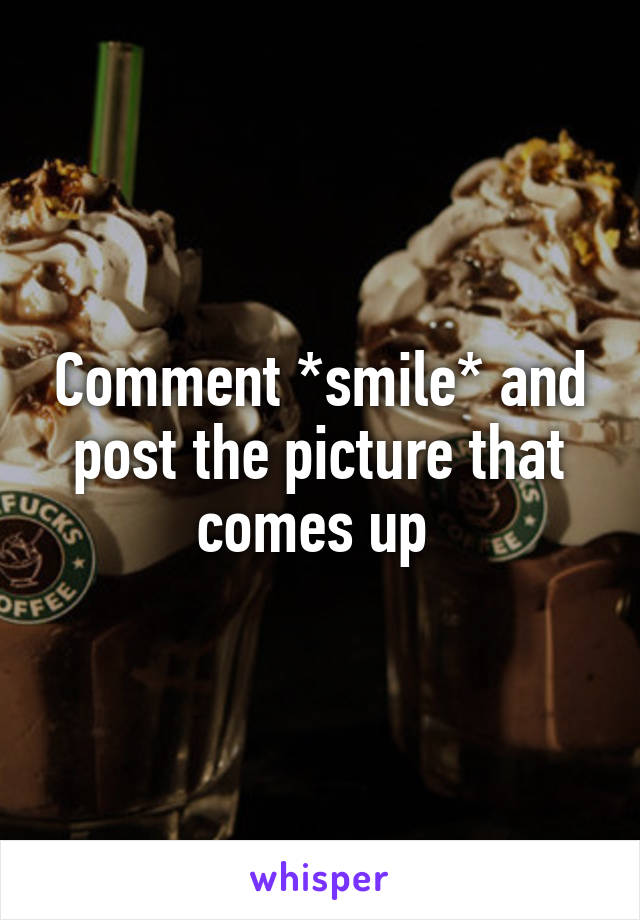 Comment *smile* and post the picture that comes up 