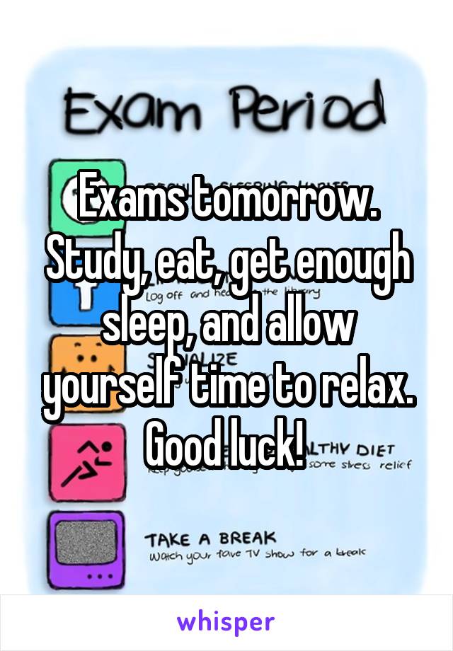 Exams tomorrow. Study, eat, get enough sleep, and allow yourself time to relax. Good luck! 