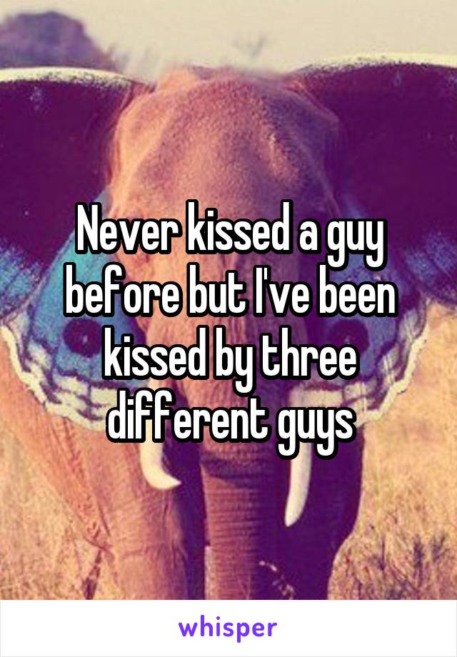 Never kissed a guy before but I've been kissed by three different guys