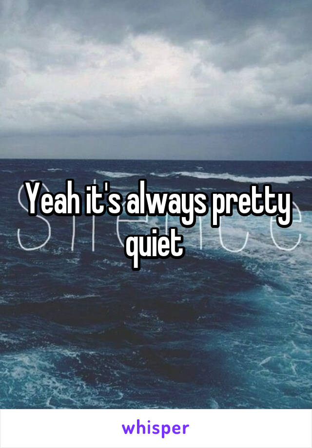 Yeah it's always pretty quiet 