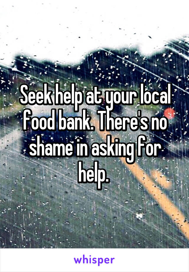 Seek help at your local food bank. There's no shame in asking for help. 