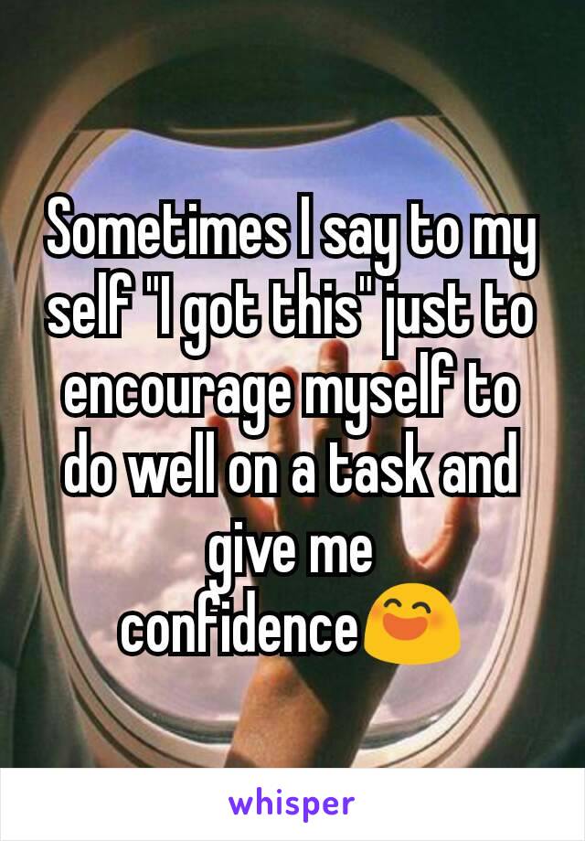 Sometimes I say to my self "I got this" just to encourage myself to do well on a task and give me confidence😄