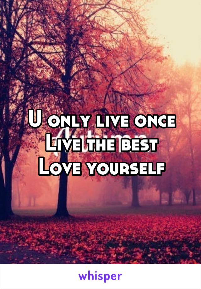 U only live once
Live the best
Love yourself