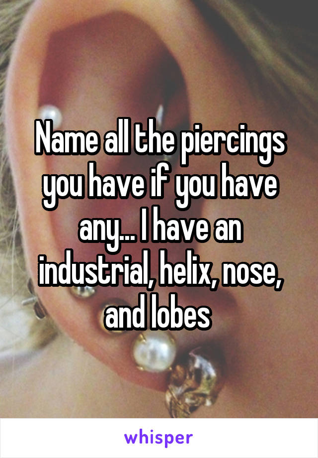 Name all the piercings you have if you have any... I have an industrial, helix, nose, and lobes 