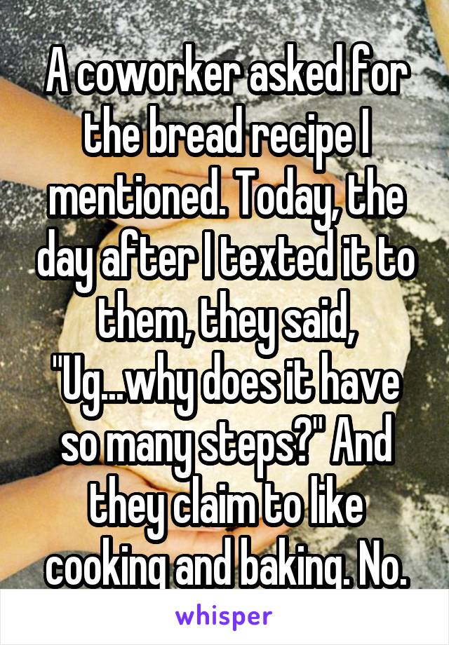 A coworker asked for the bread recipe I mentioned. Today, the day after I texted it to them, they said, "Ug...why does it have so many steps?" And they claim to like cooking and baking. No.