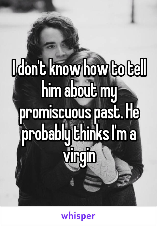 I don't know how to tell him about my promiscuous past. He probably thinks I'm a virgin