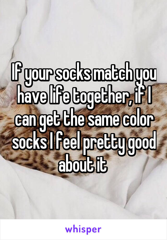 If your socks match you have life together, if I can get the same color socks I feel pretty good about it 