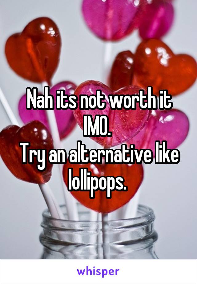 Nah its not worth it IMO. 
Try an alternative like lollipops. 