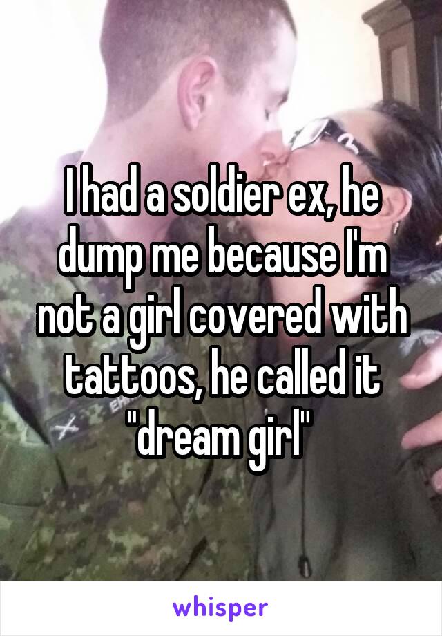 I had a soldier ex, he dump me because I'm not a girl covered with tattoos, he called it "dream girl" 