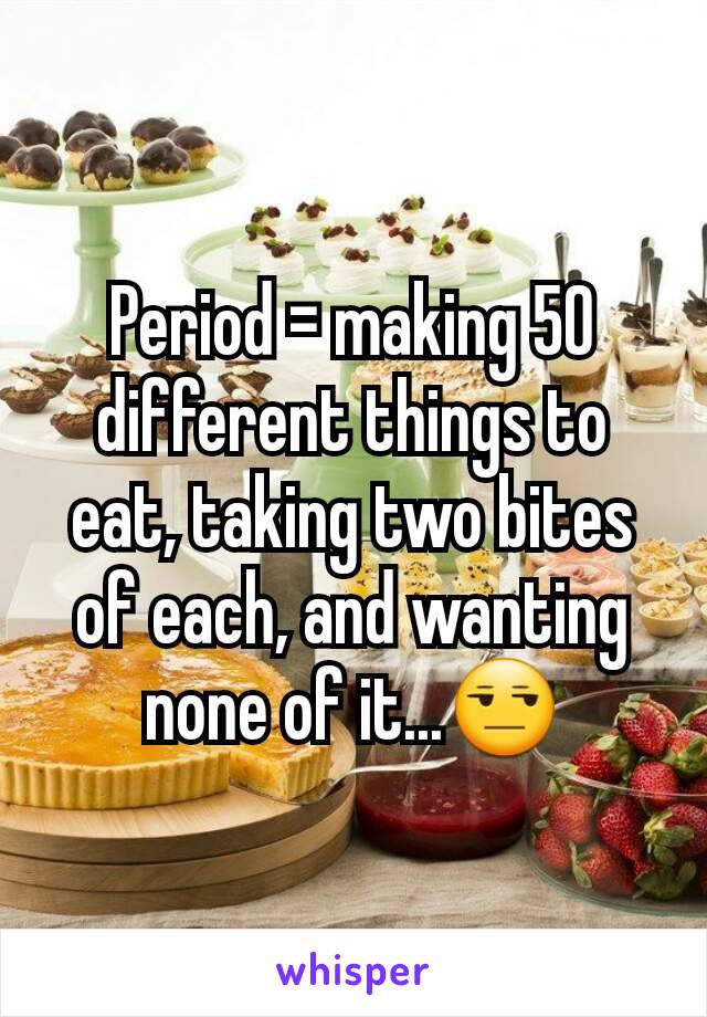 Period = making 50 different things to eat, taking two bites of each, and wanting none of it...😒