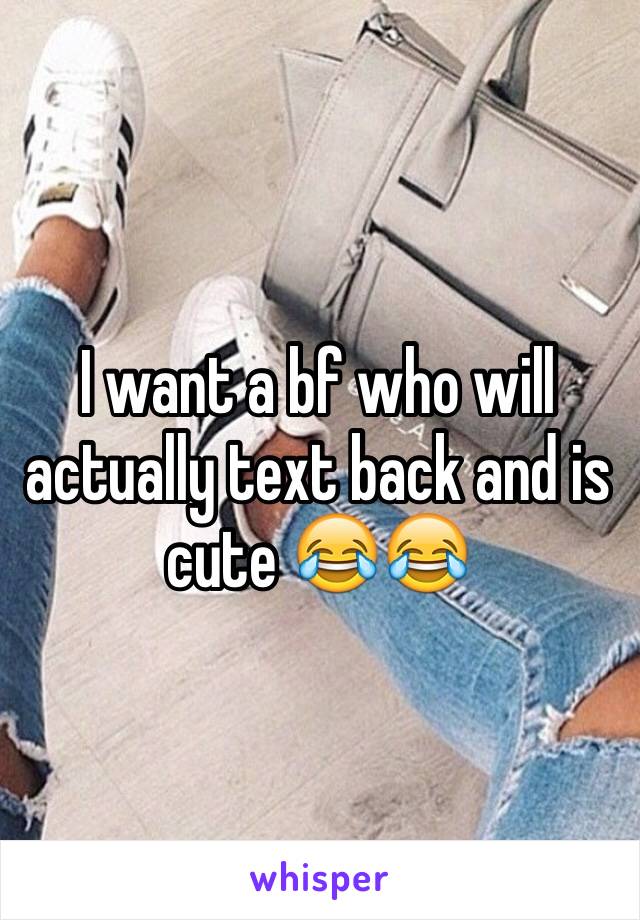 I want a bf who will actually text back and is cute 😂😂