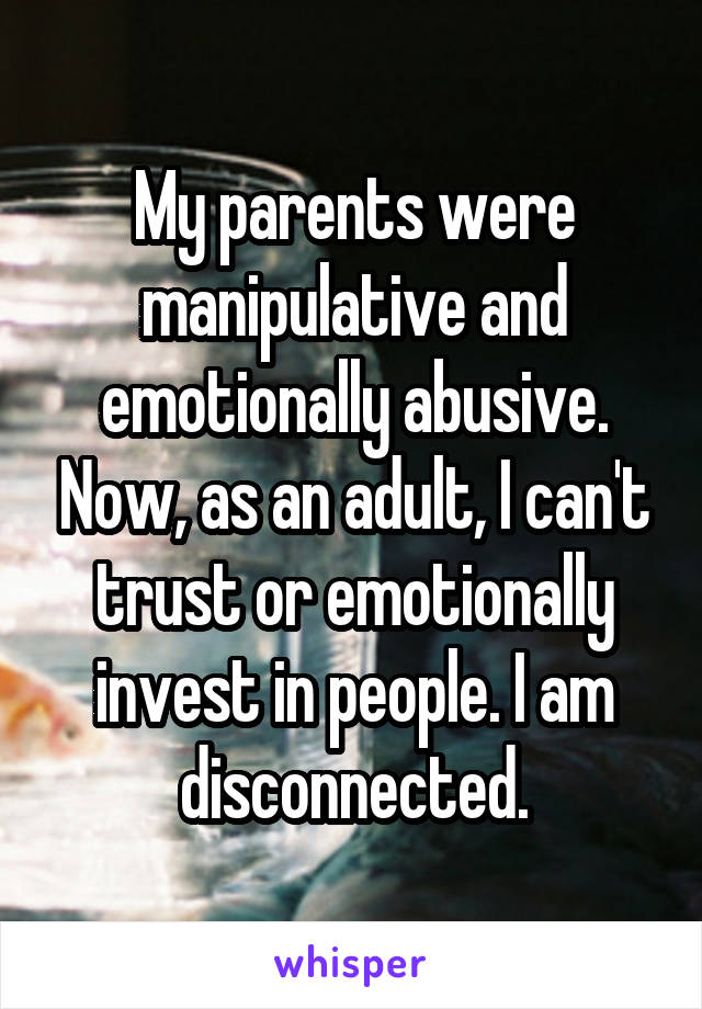 My parents were manipulative and emotionally abusive. Now, as an adult, I can't trust or emotionally invest in people. I am disconnected.