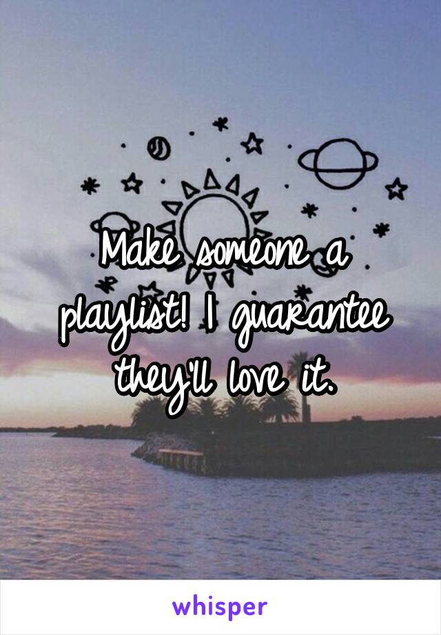 Make someone a playlist! I guarantee they'll love it.