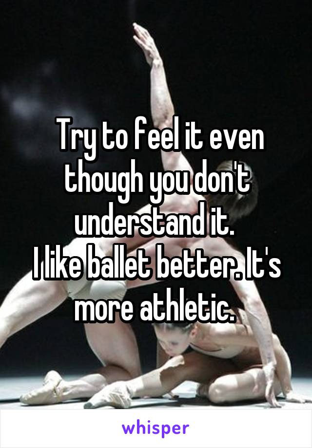  Try to feel it even though you don't understand it. 
I like ballet better. It's more athletic. 