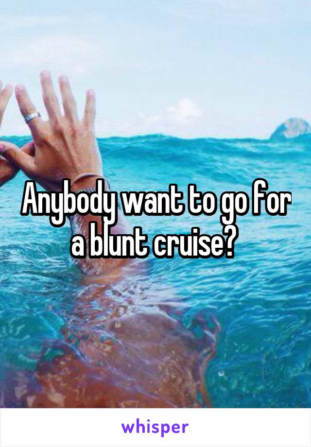 Anybody want to go for a blunt cruise? 