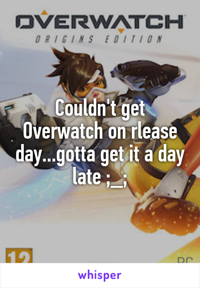 Couldn't get Overwatch on rlease day...gotta get it a day late ;_;