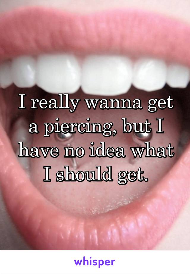 I really wanna get a piercing, but I have no idea what I should get.