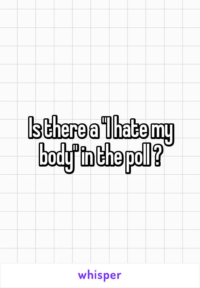 Is there a "I hate my body" in the poll ?