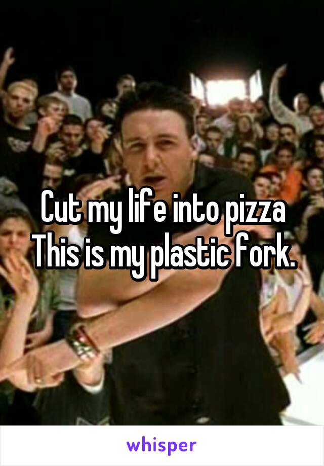 Cut my life into pizza
This is my plastic fork.