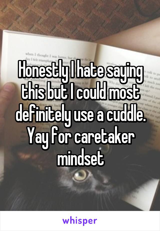 Honestly I hate saying this but I could most definitely use a cuddle. Yay for caretaker mindset