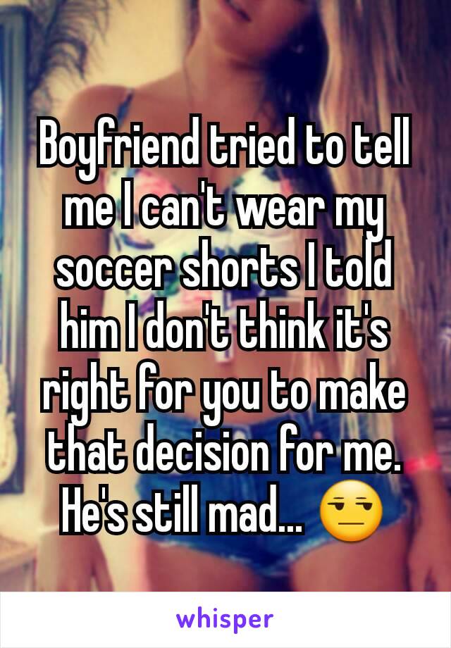 Boyfriend tried to tell me I can't wear my soccer shorts I told him I don't think it's right for you to make that decision for me. He's still mad... 😒