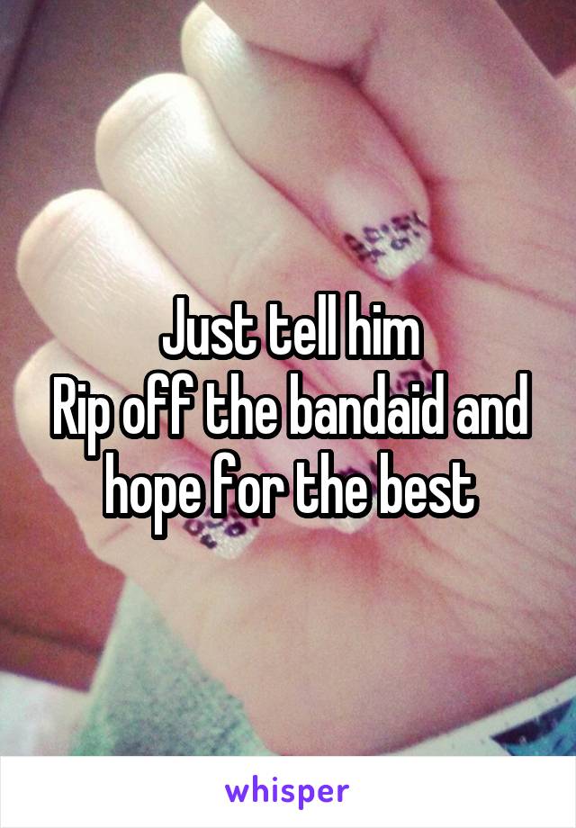 Just tell him
Rip off the bandaid and hope for the best