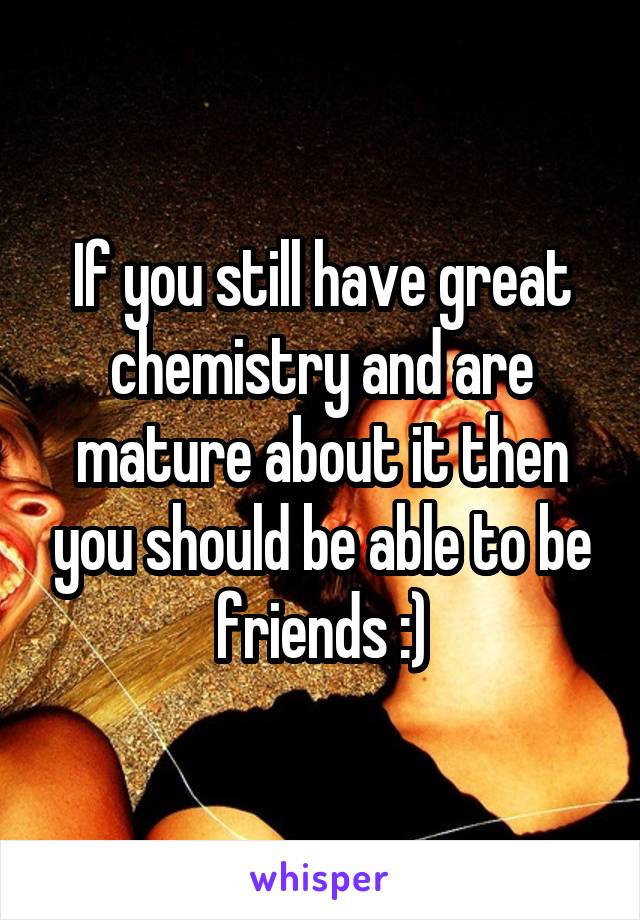 If you still have great chemistry and are mature about it then you should be able to be friends :)