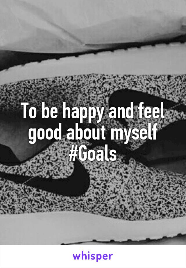 To be happy and feel good about myself
#Goals