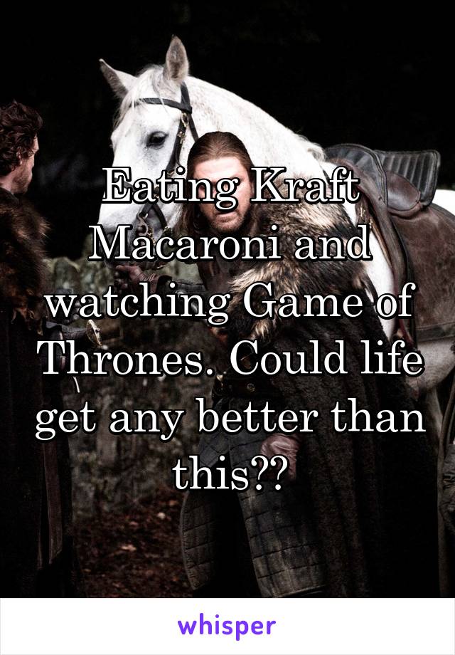 Eating Kraft Macaroni and watching Game of Thrones. Could life get any better than this??