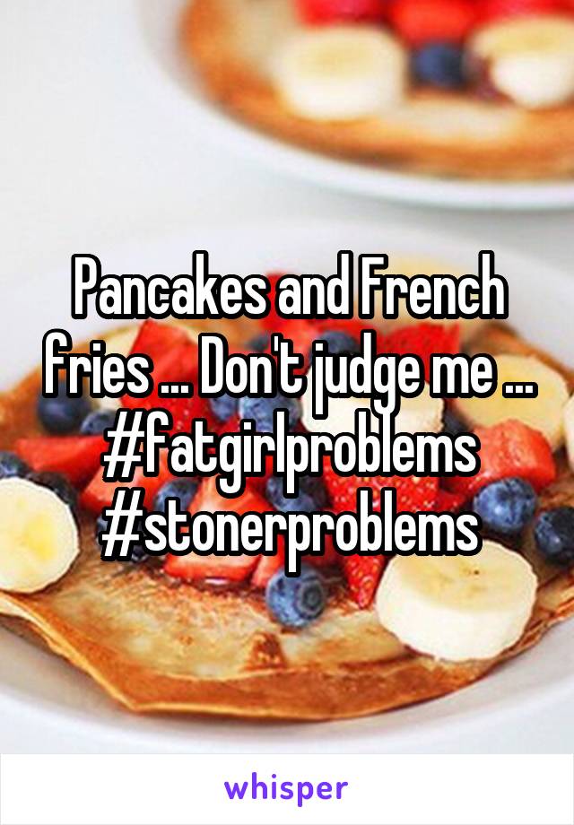 Pancakes and French fries ... Don't judge me ... #fatgirlproblems #stonerproblems