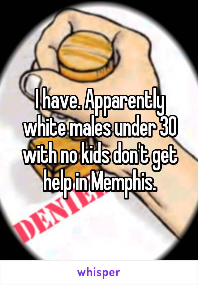 I have. Apparently white males under 30 with no kids don't get help in Memphis.