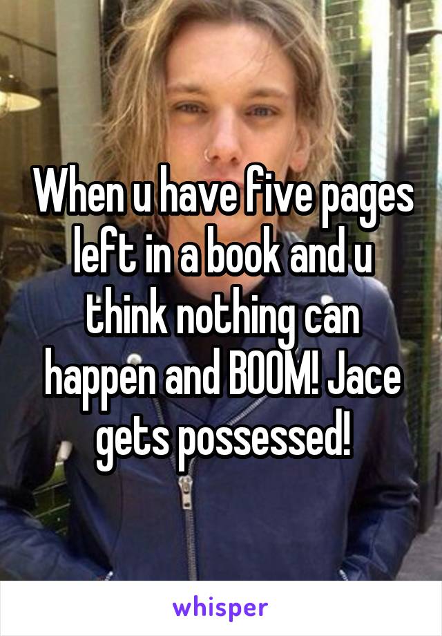 When u have five pages left in a book and u think nothing can happen and BOOM! Jace gets possessed!