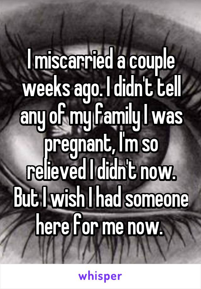 I miscarried a couple weeks ago. I didn't tell any of my family I was pregnant, I'm so relieved I didn't now. But I wish I had someone here for me now. 