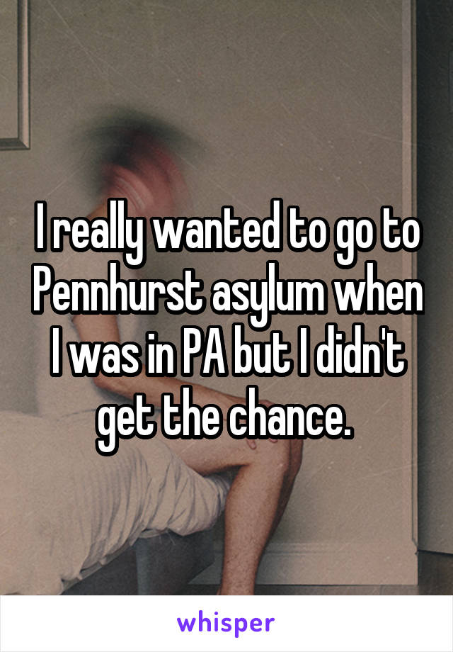 I really wanted to go to Pennhurst asylum when I was in PA but I didn't get the chance. 