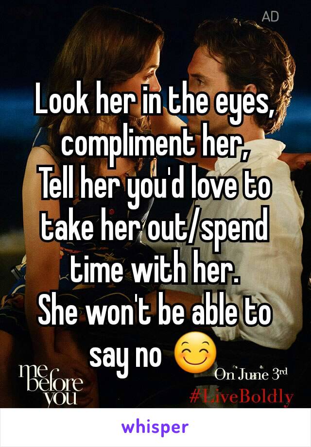 Look her in the eyes, compliment her,
Tell her you'd love to take her out/spend time with her.
She won't be able to say no 😊