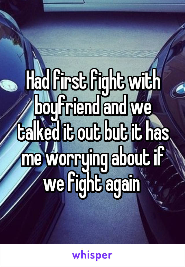 Had first fight with boyfriend and we talked it out but it has me worrying about if we fight again 