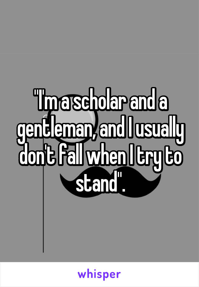 "I'm a scholar and a gentleman, and I usually don't fall when I try to stand".