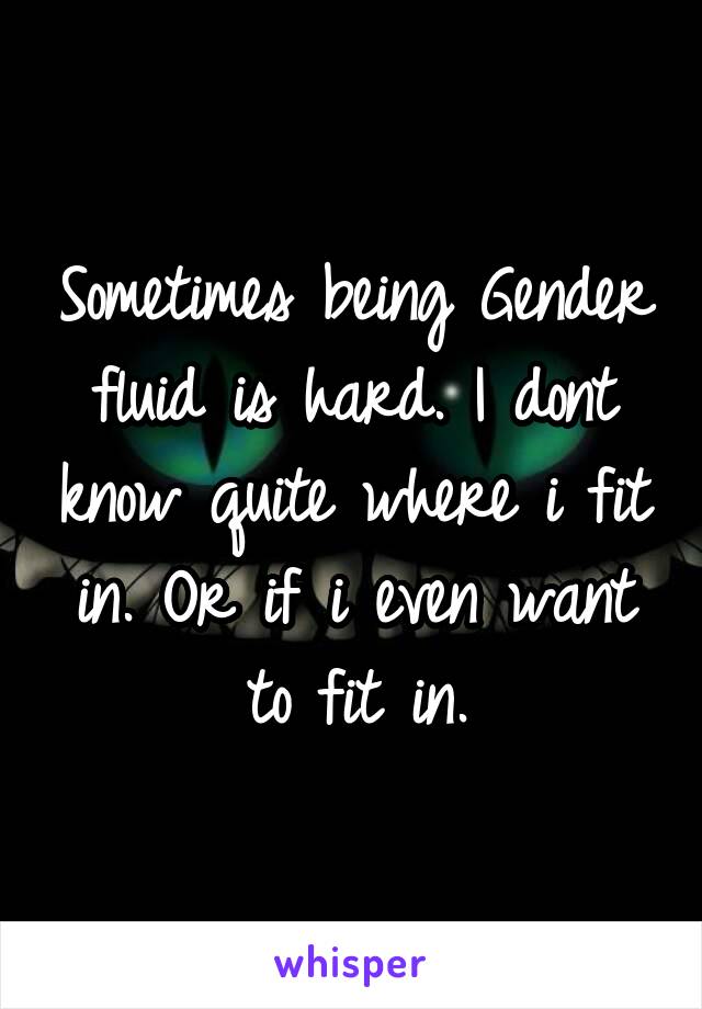 Sometimes being Gender fluid is hard. I dont know quite where i fit in. Or if i even want to fit in.