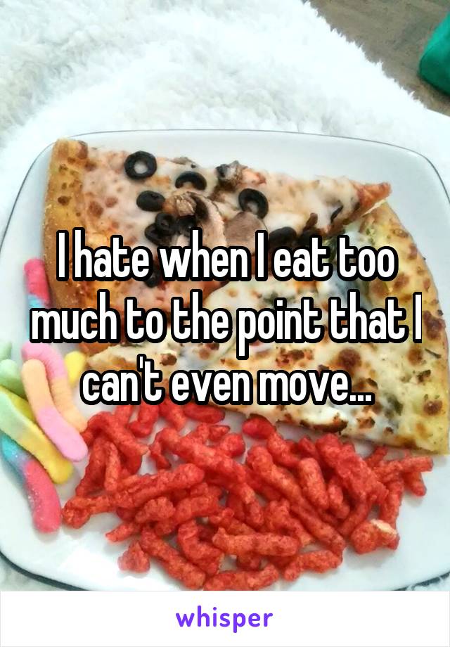 I hate when I eat too much to the point that I can't even move...