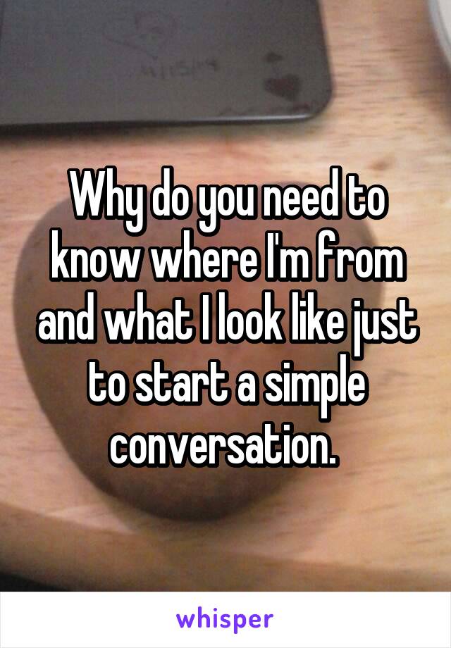 Why do you need to know where I'm from and what I look like just to start a simple conversation. 