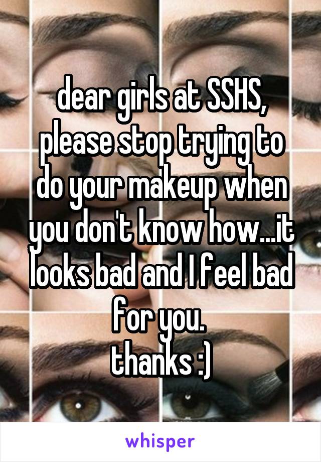 dear girls at SSHS,
please stop trying to do your makeup when you don't know how...it looks bad and I feel bad for you. 
thanks :)